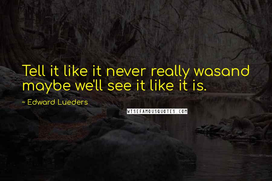 Edward Lueders Quotes: Tell it like it never really wasand maybe we'll see it like it is.