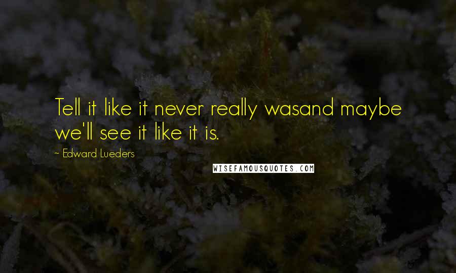 Edward Lueders Quotes: Tell it like it never really wasand maybe we'll see it like it is.