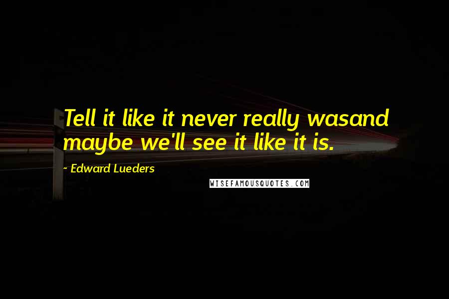 Edward Lueders Quotes: Tell it like it never really wasand maybe we'll see it like it is.