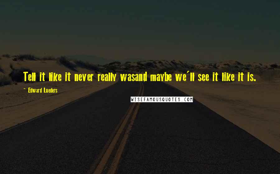 Edward Lueders Quotes: Tell it like it never really wasand maybe we'll see it like it is.