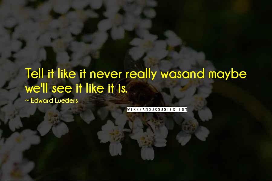 Edward Lueders Quotes: Tell it like it never really wasand maybe we'll see it like it is.