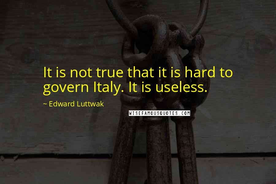 Edward Luttwak Quotes: It is not true that it is hard to govern Italy. It is useless.