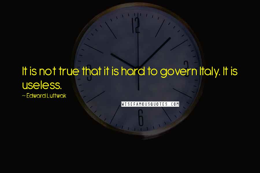 Edward Luttwak Quotes: It is not true that it is hard to govern Italy. It is useless.