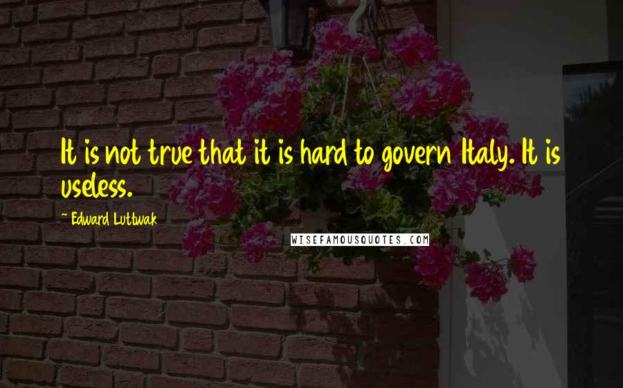 Edward Luttwak Quotes: It is not true that it is hard to govern Italy. It is useless.