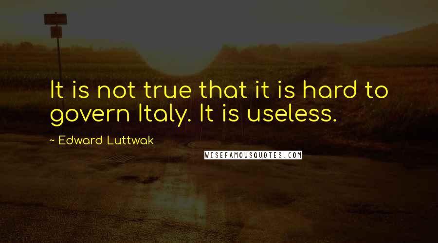 Edward Luttwak Quotes: It is not true that it is hard to govern Italy. It is useless.