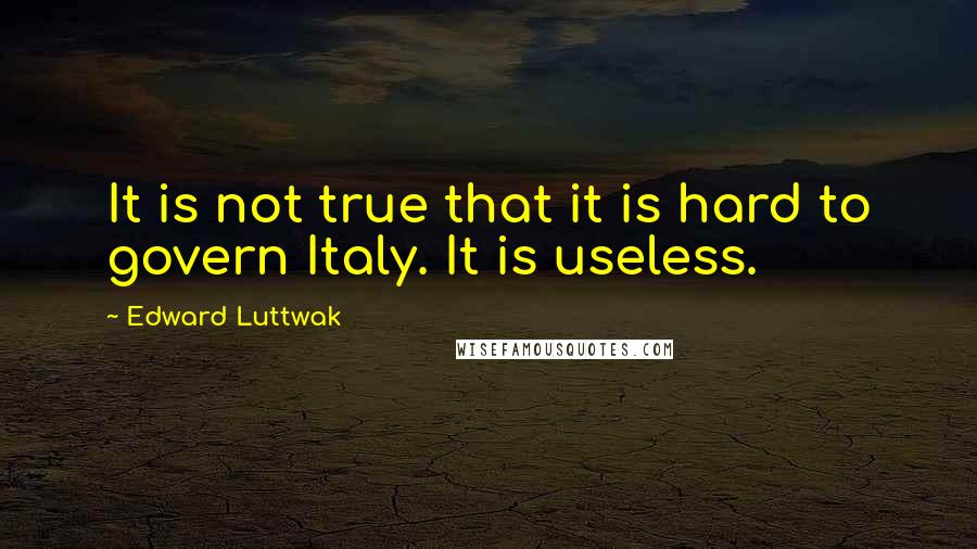 Edward Luttwak Quotes: It is not true that it is hard to govern Italy. It is useless.