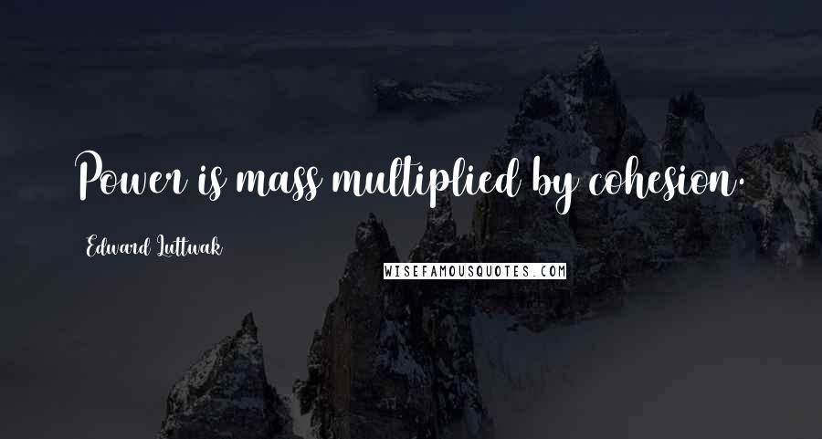 Edward Luttwak Quotes: Power is mass multiplied by cohesion.