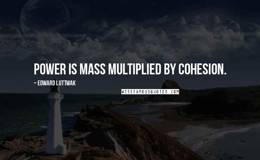 Edward Luttwak Quotes: Power is mass multiplied by cohesion.