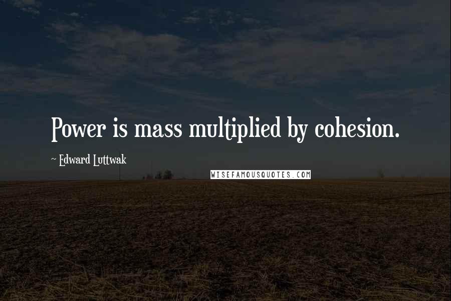 Edward Luttwak Quotes: Power is mass multiplied by cohesion.