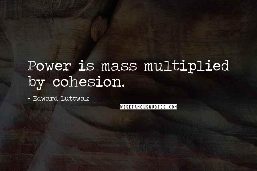Edward Luttwak Quotes: Power is mass multiplied by cohesion.