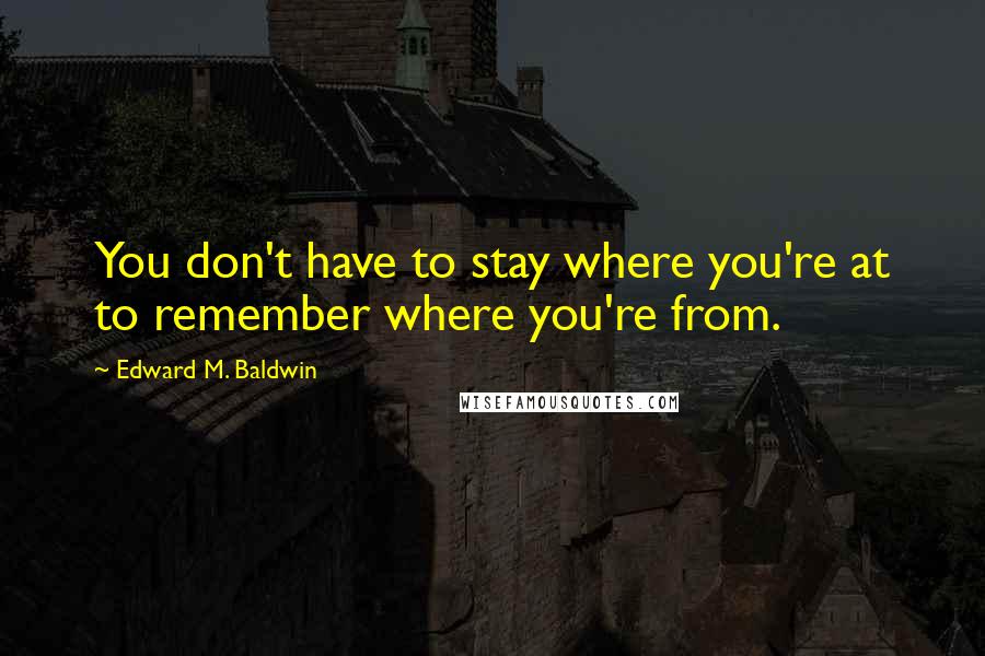 Edward M. Baldwin Quotes: You don't have to stay where you're at to remember where you're from.