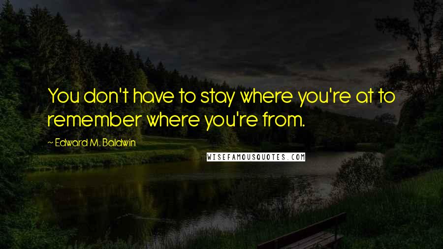 Edward M. Baldwin Quotes: You don't have to stay where you're at to remember where you're from.