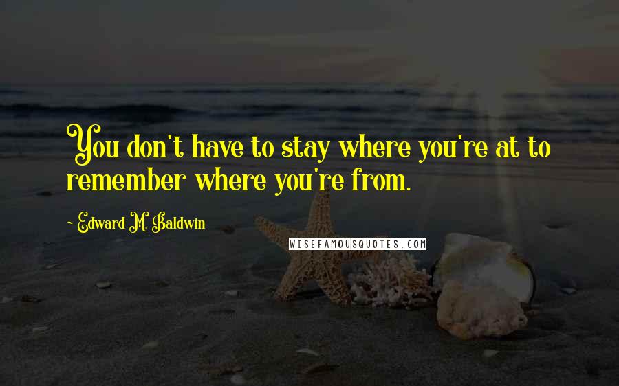 Edward M. Baldwin Quotes: You don't have to stay where you're at to remember where you're from.