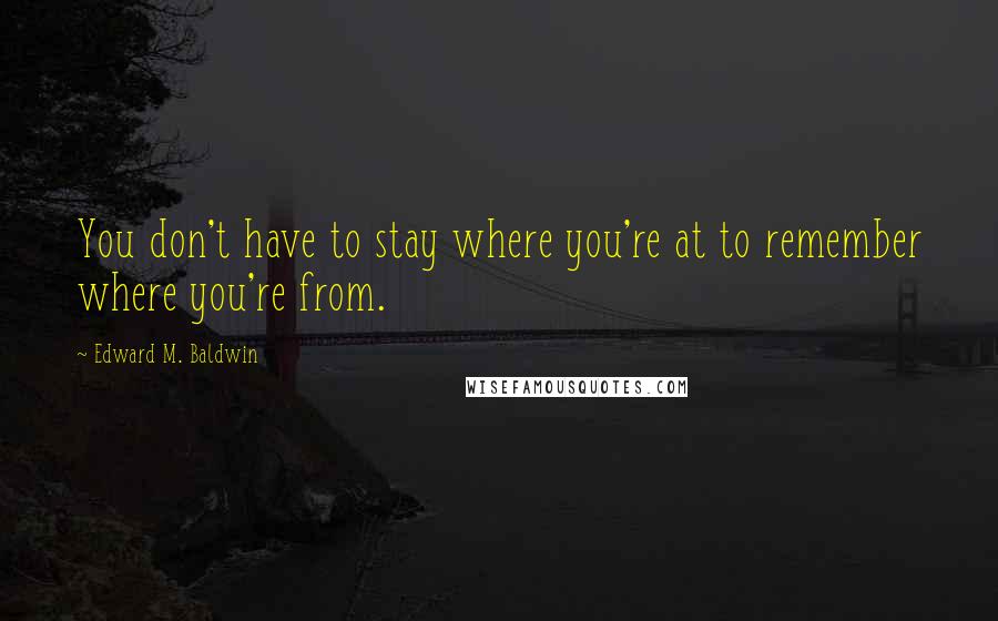 Edward M. Baldwin Quotes: You don't have to stay where you're at to remember where you're from.