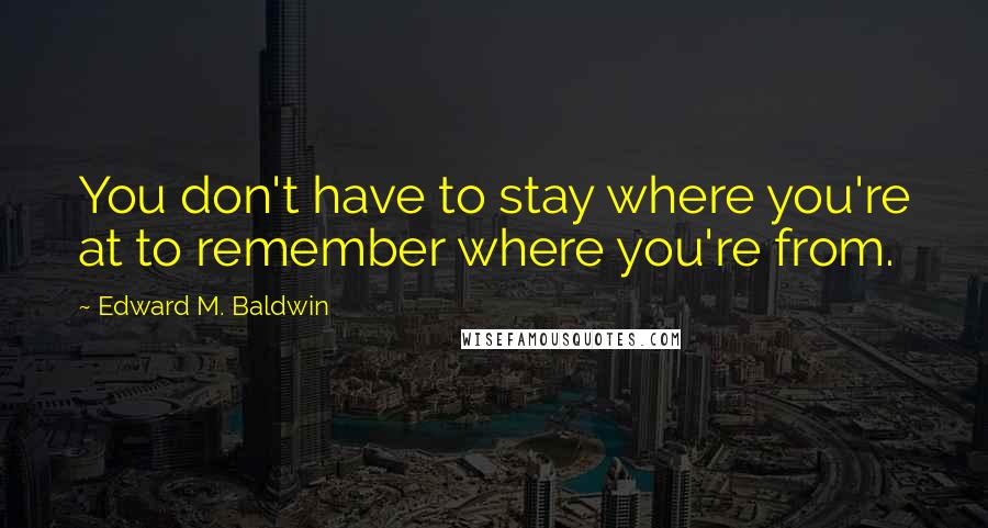 Edward M. Baldwin Quotes: You don't have to stay where you're at to remember where you're from.