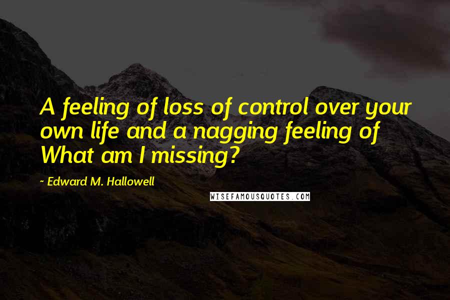 Edward M. Hallowell Quotes: A feeling of loss of control over your own life and a nagging feeling of What am I missing?