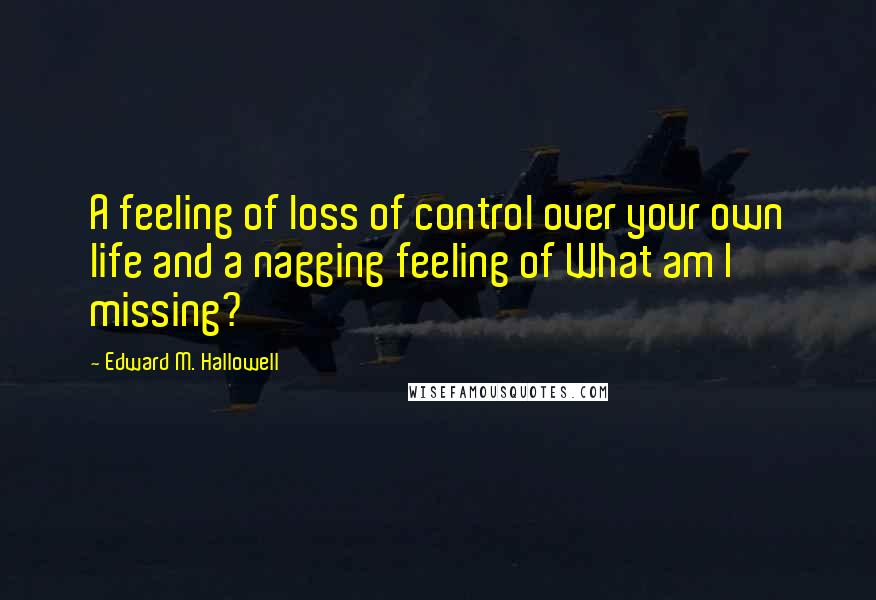 Edward M. Hallowell Quotes: A feeling of loss of control over your own life and a nagging feeling of What am I missing?