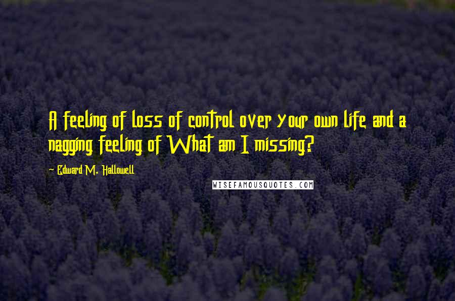 Edward M. Hallowell Quotes: A feeling of loss of control over your own life and a nagging feeling of What am I missing?