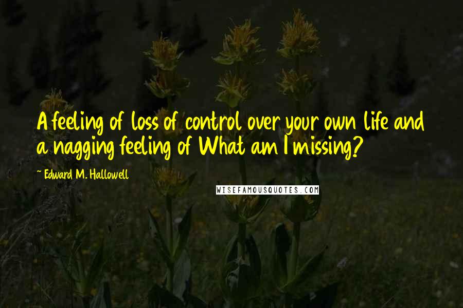 Edward M. Hallowell Quotes: A feeling of loss of control over your own life and a nagging feeling of What am I missing?