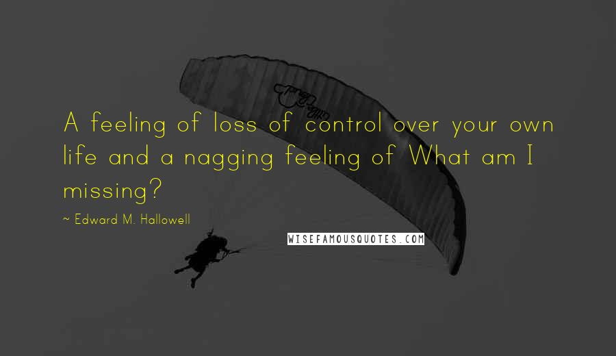 Edward M. Hallowell Quotes: A feeling of loss of control over your own life and a nagging feeling of What am I missing?