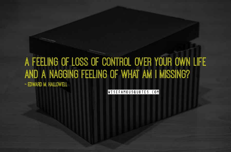 Edward M. Hallowell Quotes: A feeling of loss of control over your own life and a nagging feeling of What am I missing?