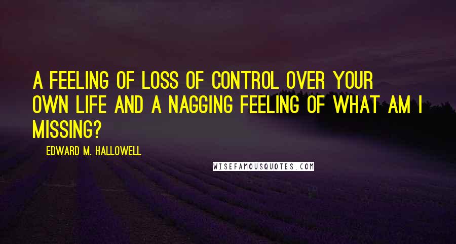 Edward M. Hallowell Quotes: A feeling of loss of control over your own life and a nagging feeling of What am I missing?