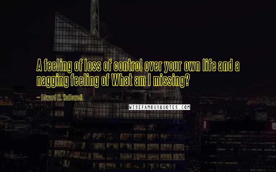 Edward M. Hallowell Quotes: A feeling of loss of control over your own life and a nagging feeling of What am I missing?