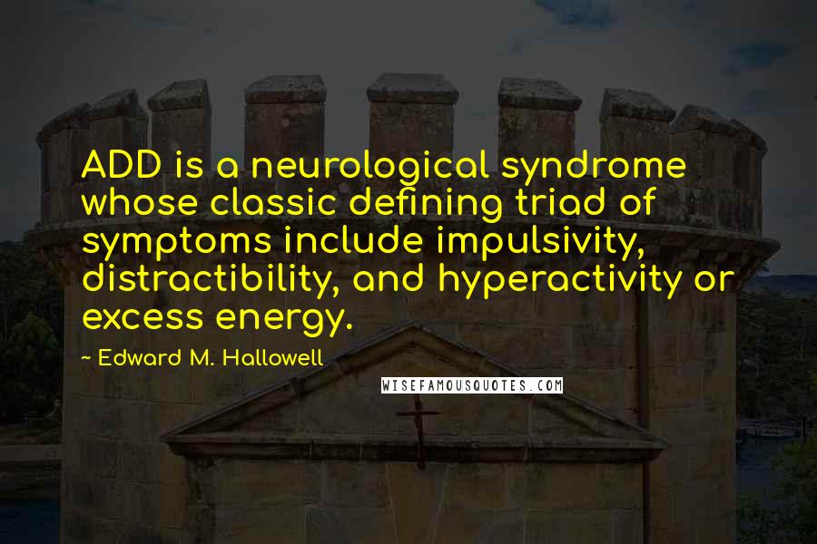 Edward M. Hallowell Quotes: ADD is a neurological syndrome whose classic defining triad of symptoms include impulsivity, distractibility, and hyperactivity or excess energy.