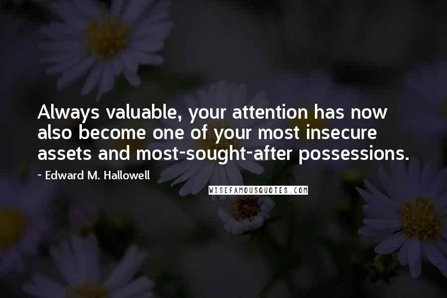 Edward M. Hallowell Quotes: Always valuable, your attention has now also become one of your most insecure assets and most-sought-after possessions.