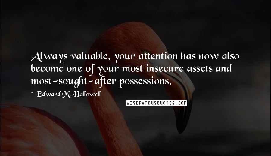 Edward M. Hallowell Quotes: Always valuable, your attention has now also become one of your most insecure assets and most-sought-after possessions.