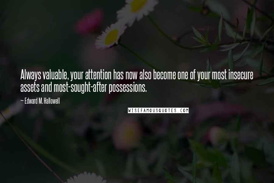 Edward M. Hallowell Quotes: Always valuable, your attention has now also become one of your most insecure assets and most-sought-after possessions.