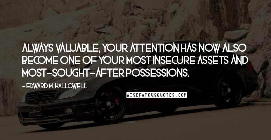 Edward M. Hallowell Quotes: Always valuable, your attention has now also become one of your most insecure assets and most-sought-after possessions.