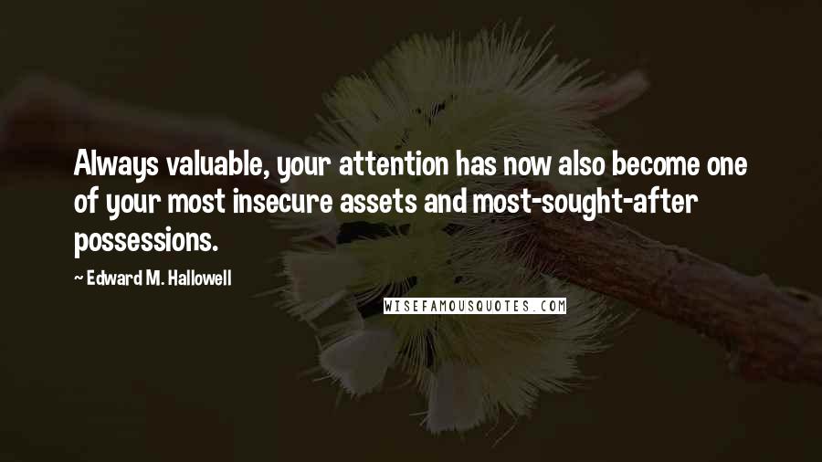 Edward M. Hallowell Quotes: Always valuable, your attention has now also become one of your most insecure assets and most-sought-after possessions.