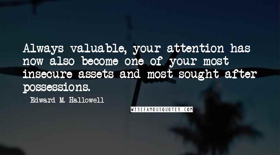 Edward M. Hallowell Quotes: Always valuable, your attention has now also become one of your most insecure assets and most-sought-after possessions.