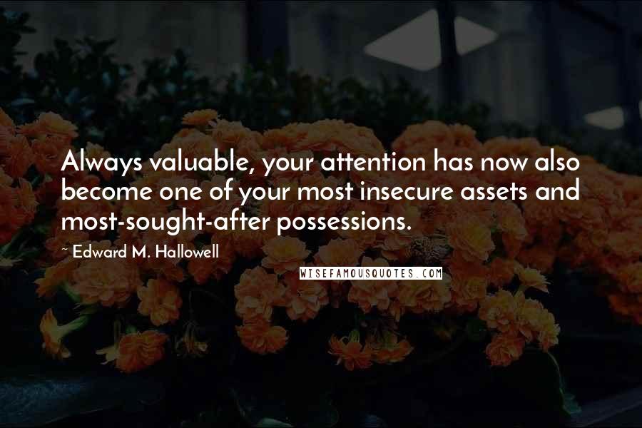 Edward M. Hallowell Quotes: Always valuable, your attention has now also become one of your most insecure assets and most-sought-after possessions.