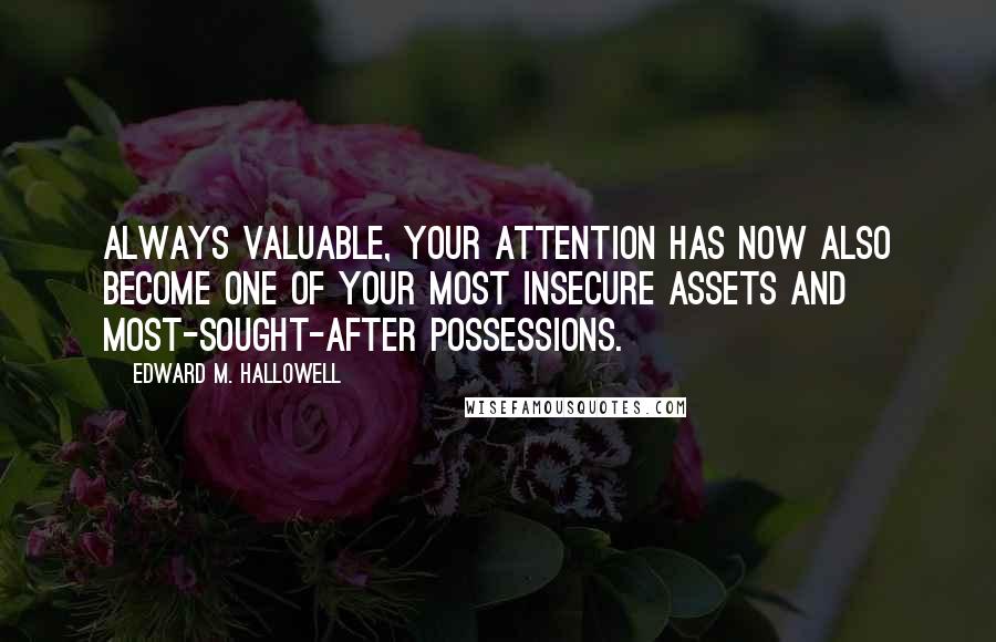 Edward M. Hallowell Quotes: Always valuable, your attention has now also become one of your most insecure assets and most-sought-after possessions.