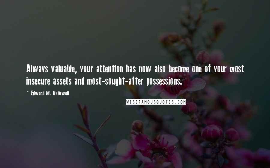 Edward M. Hallowell Quotes: Always valuable, your attention has now also become one of your most insecure assets and most-sought-after possessions.