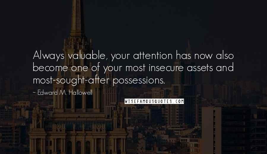 Edward M. Hallowell Quotes: Always valuable, your attention has now also become one of your most insecure assets and most-sought-after possessions.