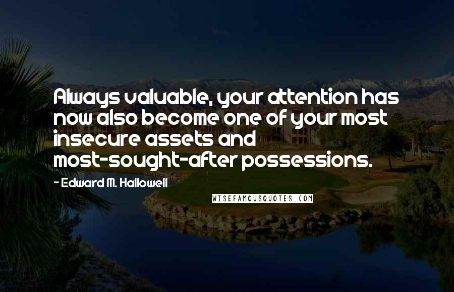 Edward M. Hallowell Quotes: Always valuable, your attention has now also become one of your most insecure assets and most-sought-after possessions.