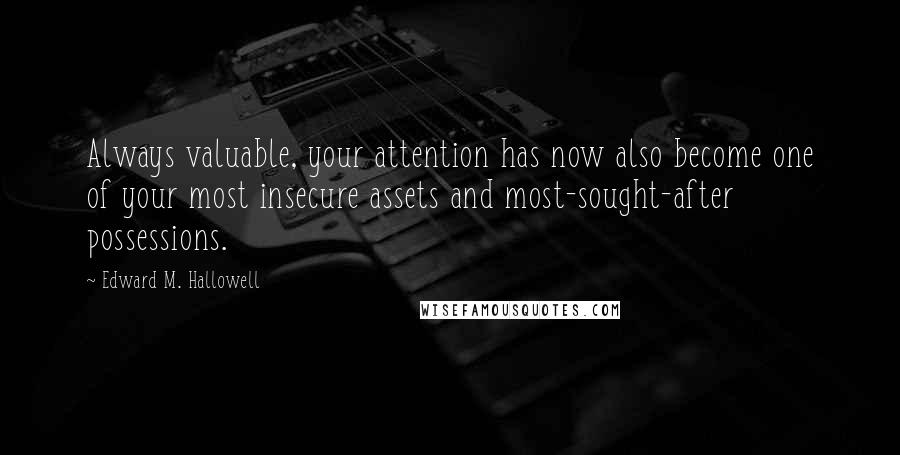 Edward M. Hallowell Quotes: Always valuable, your attention has now also become one of your most insecure assets and most-sought-after possessions.