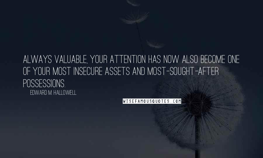 Edward M. Hallowell Quotes: Always valuable, your attention has now also become one of your most insecure assets and most-sought-after possessions.