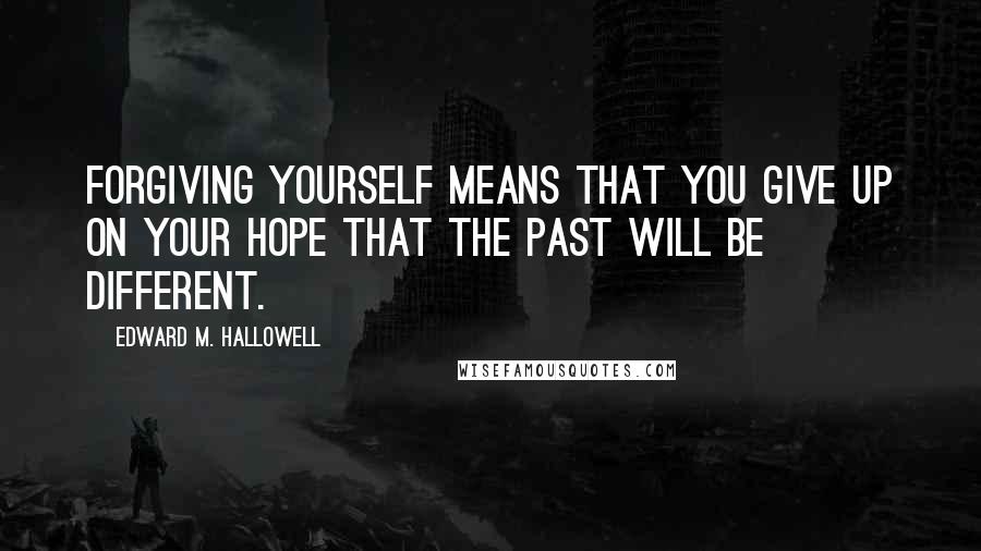 Edward M. Hallowell Quotes: Forgiving yourself means that you give up on your hope that the past will be different.