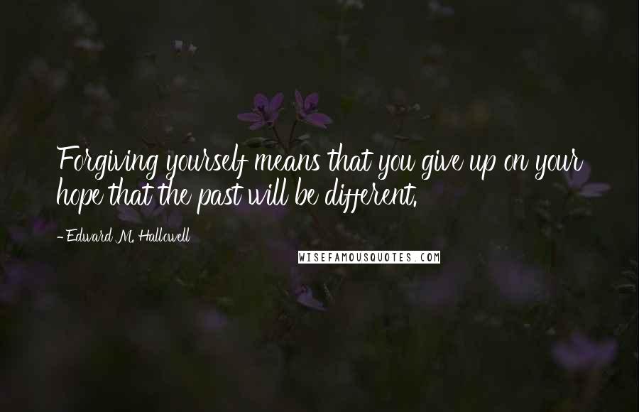 Edward M. Hallowell Quotes: Forgiving yourself means that you give up on your hope that the past will be different.