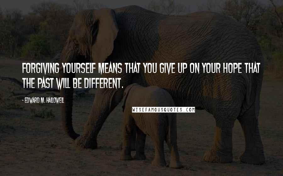 Edward M. Hallowell Quotes: Forgiving yourself means that you give up on your hope that the past will be different.