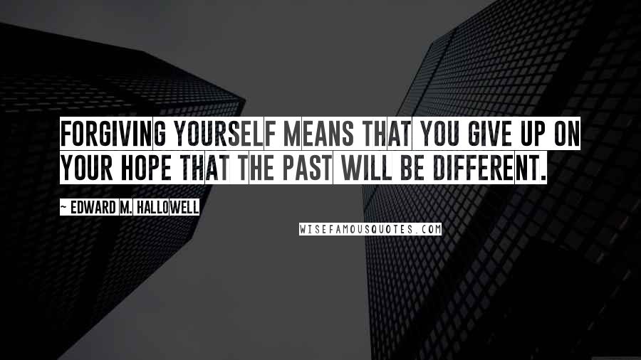 Edward M. Hallowell Quotes: Forgiving yourself means that you give up on your hope that the past will be different.