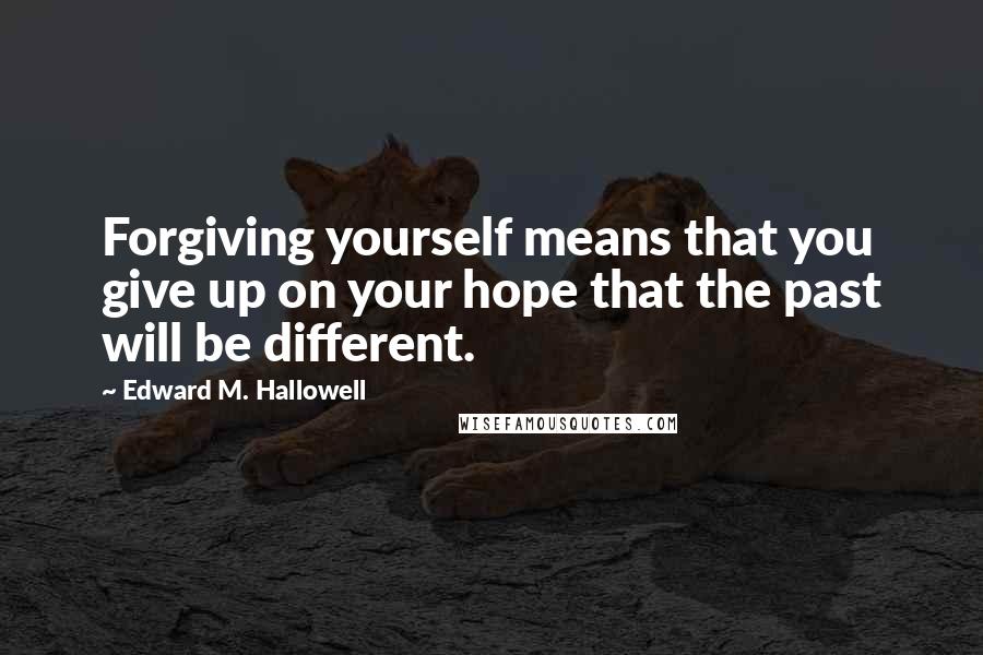 Edward M. Hallowell Quotes: Forgiving yourself means that you give up on your hope that the past will be different.