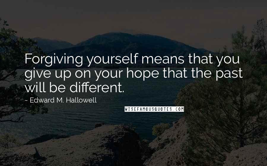 Edward M. Hallowell Quotes: Forgiving yourself means that you give up on your hope that the past will be different.