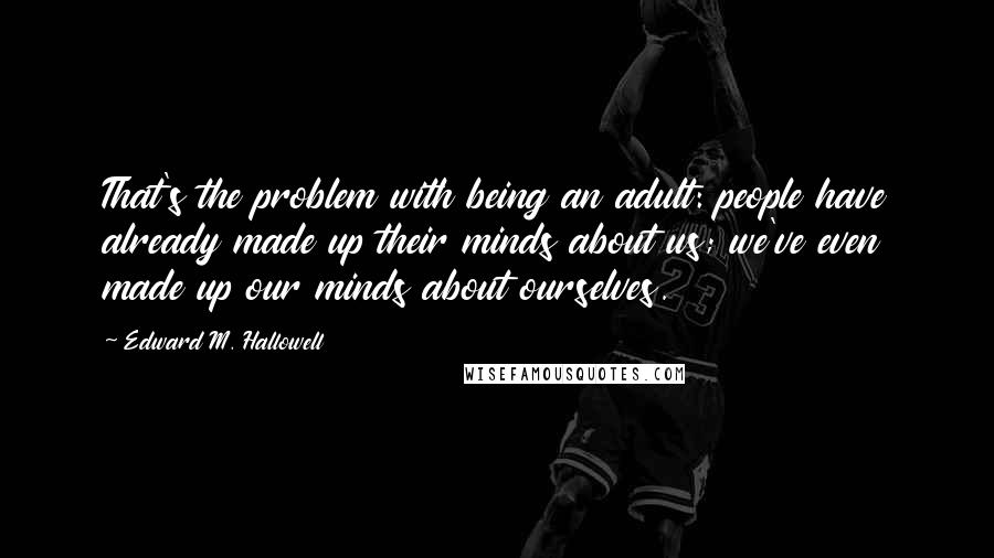 Edward M. Hallowell Quotes: That's the problem with being an adult: people have already made up their minds about us; we've even made up our minds about ourselves.