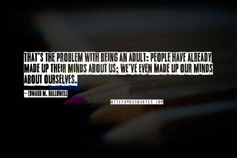 Edward M. Hallowell Quotes: That's the problem with being an adult: people have already made up their minds about us; we've even made up our minds about ourselves.