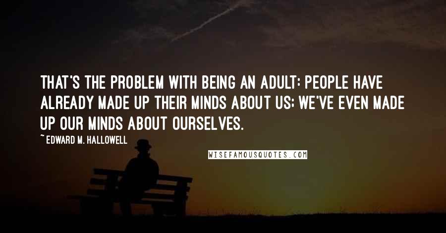 Edward M. Hallowell Quotes: That's the problem with being an adult: people have already made up their minds about us; we've even made up our minds about ourselves.